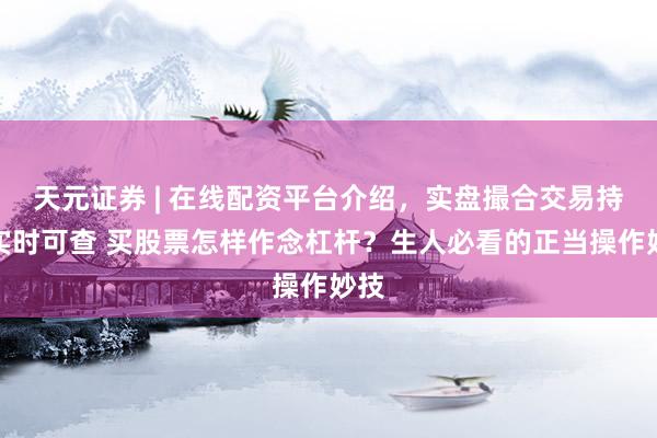 天元证券 | 在线配资平台介绍,实盘撮合交易持仓实时可查 买股票怎样作念杠杆?生人必看的正当操作妙技