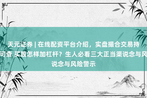 天元证券 | 在线配资平台介绍，实盘撮合交易持仓实时可查 买股怎样加杠杆？生人必看三大正当渠说念与风险警示