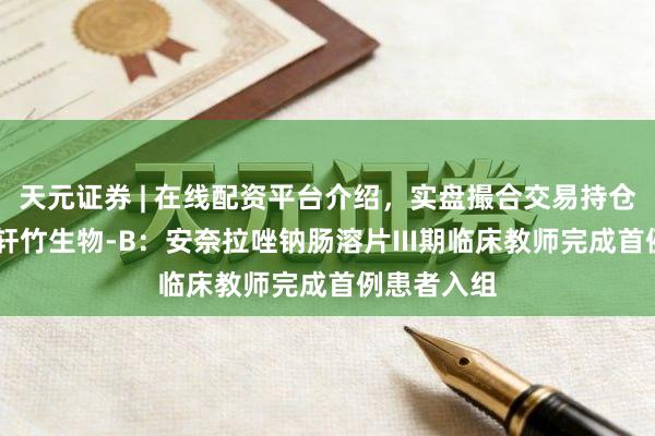 天元证券 | 在线配资平台介绍,实盘撮合交易持仓实时可查 轩竹生物-B:安奈拉唑钠肠溶片III期临床教师完成首例患者入组