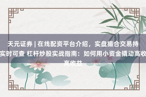 天元证券 | 在线配资平台介绍,实盘撮合交易持仓实时可查 杠杆炒股实战指南:如何用小资金撬动高收益