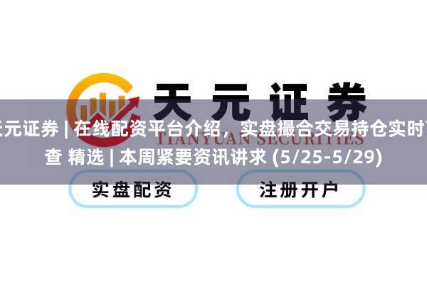 天元证券 | 在线配资平台介绍，实盘撮合交易持仓实时可查 精选 | 本周紧要资讯讲求 (5/25-5/29)
