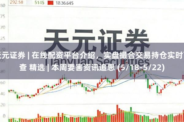 天元证券 | 在线配资平台介绍,实盘撮合交易持仓实时可查 精选 | 本周要害资讯追思 (5/18-5/22)