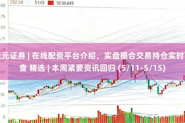 天元证券 | 在线配资平台介绍，实盘撮合交易持仓实时可查 精选 | 本周紧要资讯回归 (5/11-5/15)