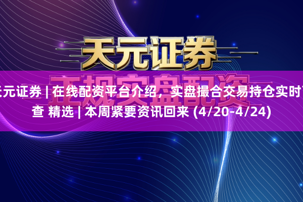天元证券 | 在线配资平台介绍，实盘撮合交易持仓实时可查 精选 | 本周紧要资讯回来 (4/20-4/24)