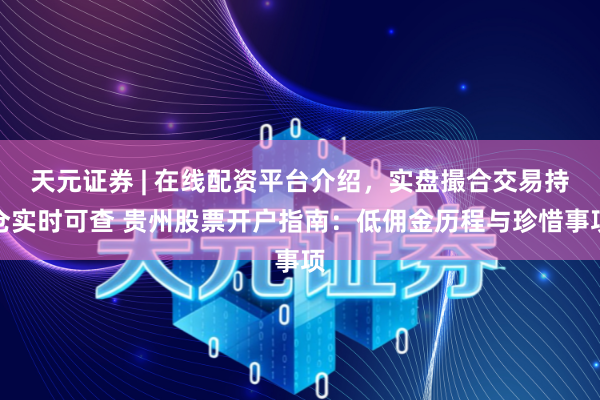 天元证券 | 在线配资平台介绍，实盘撮合交易持仓实时可查 贵州股票开户指南：低佣金历程与珍惜事项