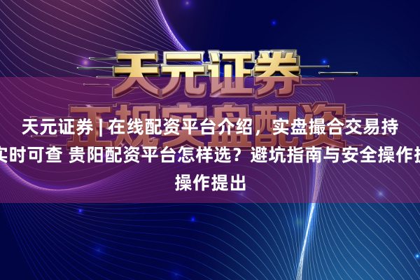 天元证券 | 在线配资平台介绍，实盘撮合交易持仓实时可查 贵阳配资平台怎样选？避坑指南与安全操作提出