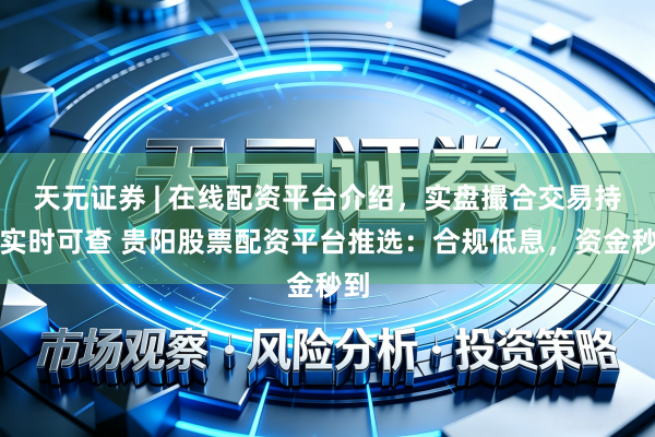 天元证券 | 在线配资平台介绍，实盘撮合交易持仓实时可查 贵阳股票配资平台推选：合规低息，资金秒到
