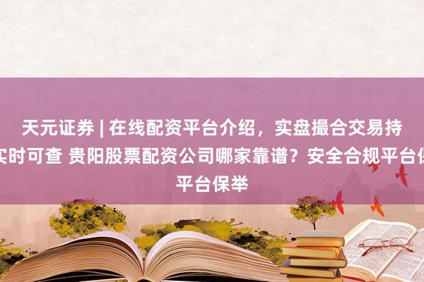 天元证券 | 在线配资平台介绍，实盘撮合交易持仓实时可查 贵阳股票配资公司哪家靠谱？安全合规平台保举