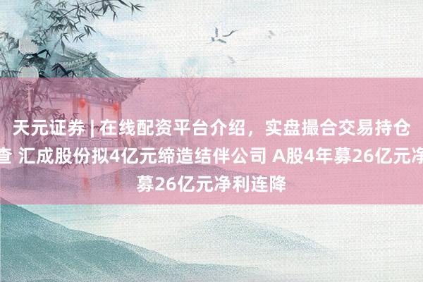 天元证券 | 在线配资平台介绍，实盘撮合交易持仓实时可查 汇成股份拟4亿元缔造结伴公司 A股4年募26亿元净利连降