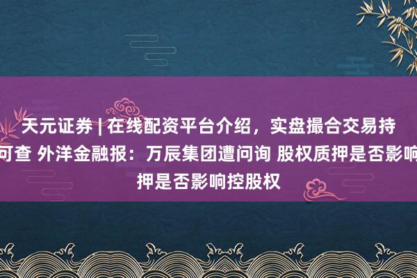 天元证券 | 在线配资平台介绍，实盘撮合交易持仓实时可查 外洋金融报：万辰集团遭问询 股权质押是否影响控股权