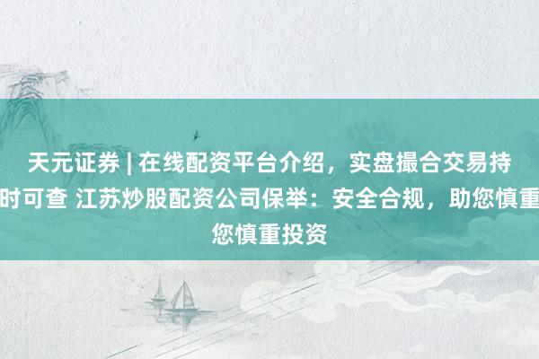 天元证券 | 在线配资平台介绍，实盘撮合交易持仓实时可查 江苏炒股配资公司保举：安全合规，助您慎重投资