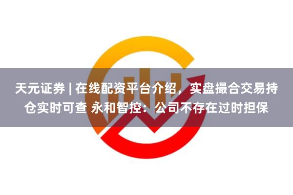 天元证券 | 在线配资平台介绍，实盘撮合交易持仓实时可查 永和智控：公司不存在过时担保