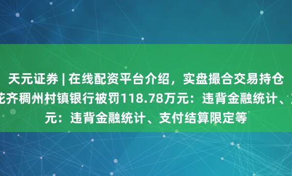 天元证券 | 在线配资平台介绍,实盘撮合交易持仓实时可查 广州花齐稠州村镇银行被罚118.78万元:违背金融统计、支付结算限定等