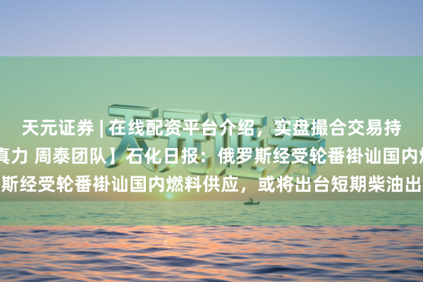 天元证券 | 在线配资平台介绍,实盘撮合交易持仓实时可查 【国联民纯真力 周泰团队】石化日报:俄罗斯经受轮番褂讪国内燃料供应,或将出台短期柴油出口禁令