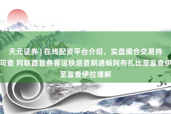 天元证券 | 在线配资平台介绍,实盘撮合交易持仓实时可查 阿联酋首条客运铁路首期通畅阿布扎比至富查伊拉理解