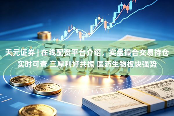 天元证券 | 在线配资平台介绍，实盘撮合交易持仓实时可查 三厚利好共振 医药生物板块强势