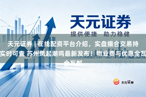天元证券 | 在线配资平台介绍，实盘撮合交易持仓实时可查 苏州凤起潮鸣最新发布！物业费与优惠全瓦解