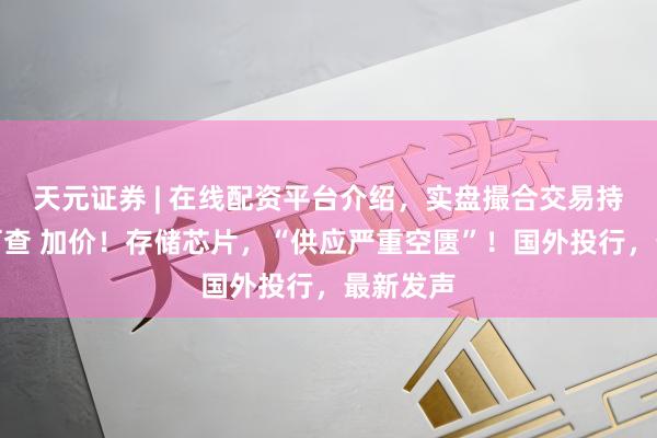 天元证券 | 在线配资平台介绍，实盘撮合交易持仓实时可查 加价！存储芯片，“供应严重空匮”！国外投行，最新发声