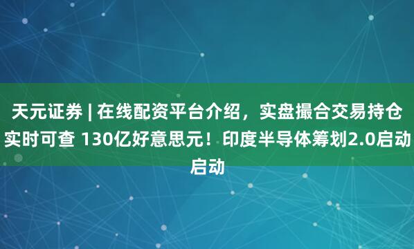天元证券 | 在线配资平台介绍，实盘撮合交易持仓实时可查 130亿好意思元！印度半导体筹划2.0启动
