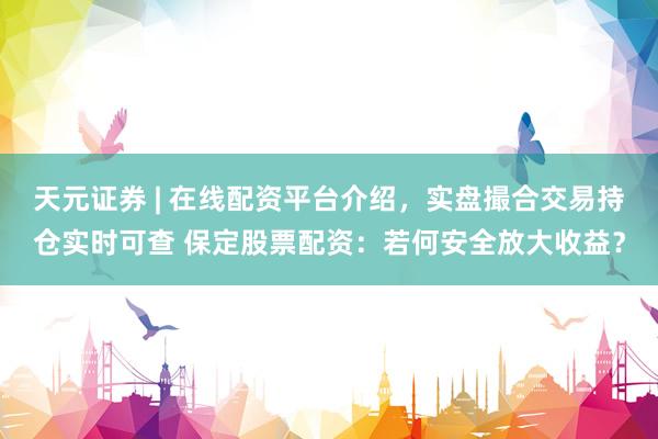 天元证券 | 在线配资平台介绍，实盘撮合交易持仓实时可查 保定股票配资：若何安全放大收益？