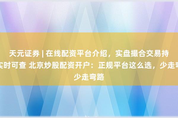 天元证券 | 在线配资平台介绍，实盘撮合交易持仓实时可查 北京炒股配资开户：正规平台这么选，少走弯路