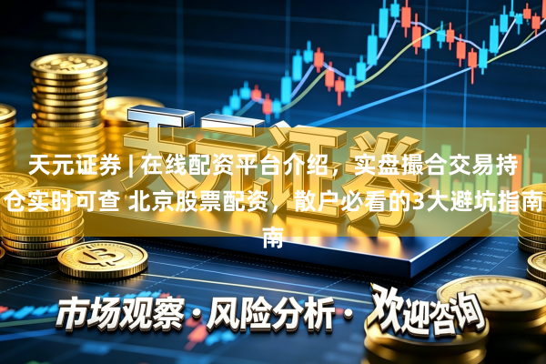 天元证券 | 在线配资平台介绍，实盘撮合交易持仓实时可查 北京股票配资，散户必看的3大避坑指南