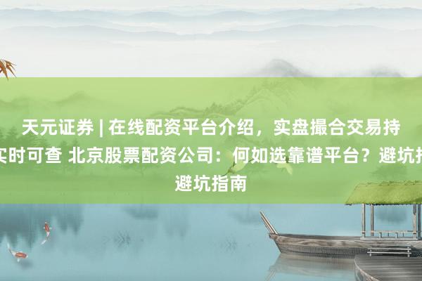 天元证券 | 在线配资平台介绍，实盘撮合交易持仓实时可查 北京股票配资公司：何如选靠谱平台？避坑指南