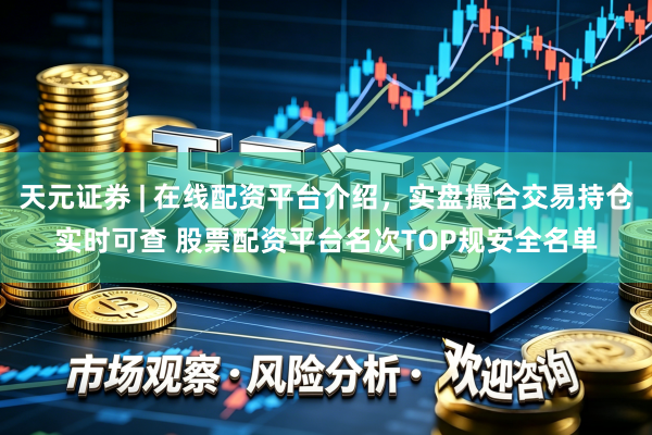 天元证券 | 在线配资平台介绍，实盘撮合交易持仓实时可查 股票配资平台名次TOP规安全名单
