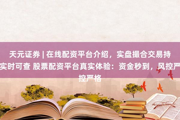 天元证券 | 在线配资平台介绍，实盘撮合交易持仓实时可查 股票配资平台真实体验：资金秒到，风控严格