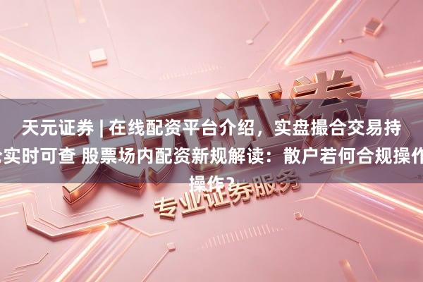 天元证券 | 在线配资平台介绍，实盘撮合交易持仓实时可查 股票场内配资新规解读：散户若何合规操作？