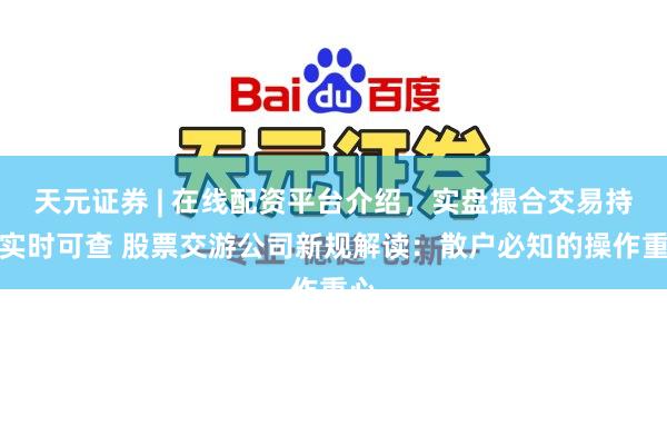 天元证券 | 在线配资平台介绍，实盘撮合交易持仓实时可查 股票交游公司新规解读：散户必知的操作重心