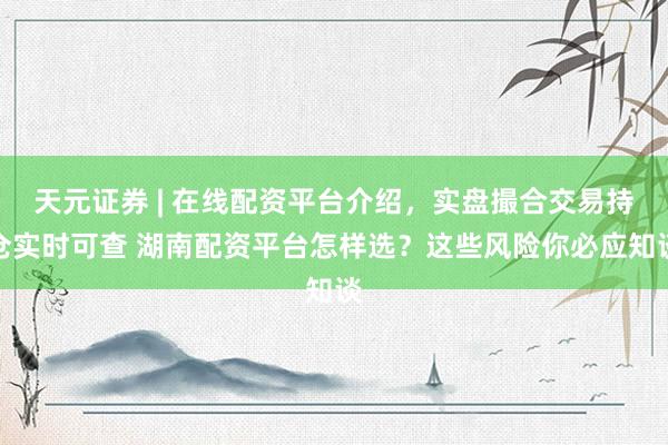 天元证券 | 在线配资平台介绍，实盘撮合交易持仓实时可查 湖南配资平台怎样选？这些风险你必应知谈