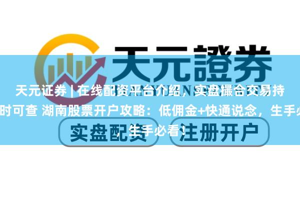 天元证券 | 在线配资平台介绍，实盘撮合交易持仓实时可查 湖南股票开户攻略：低佣金+快通说念，生手必看！