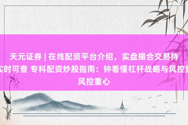 天元证券 | 在线配资平台介绍，实盘撮合交易持仓实时可查 专科配资炒股指南：钟看懂杠杆战略与风控重心