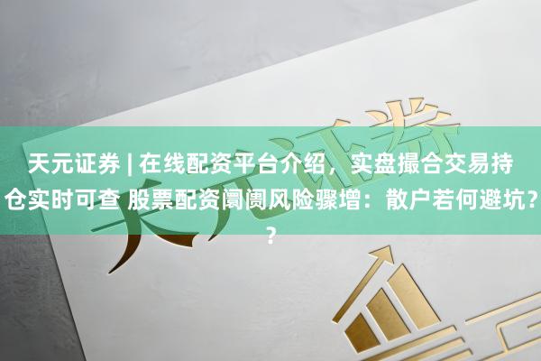 天元证券 | 在线配资平台介绍，实盘撮合交易持仓实时可查 股票配资阛阓风险骤增：散户若何避坑？