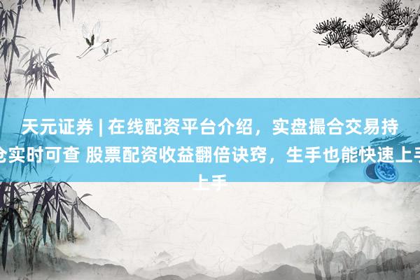 天元证券 | 在线配资平台介绍，实盘撮合交易持仓实时可查 股票配资收益翻倍诀窍，生手也能快速上手