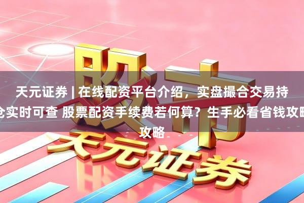 天元证券 | 在线配资平台介绍，实盘撮合交易持仓实时可查 股票配资手续费若何算？生手必看省钱攻略