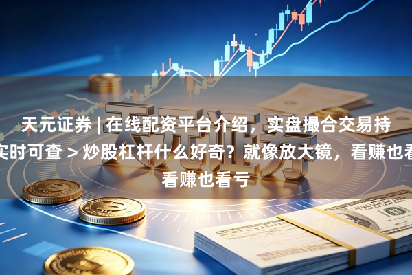 天元证券 | 在线配资平台介绍，实盘撮合交易持仓实时可查 > 炒股杠杆什么好奇？就像放大镜，看赚也看亏