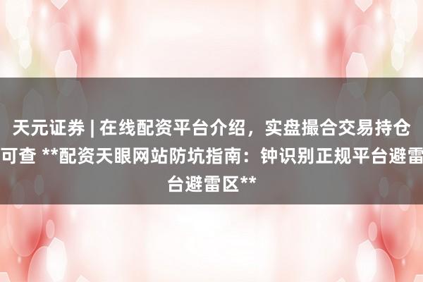 天元证券 | 在线配资平台介绍，实盘撮合交易持仓实时可查 **配资天眼网站防坑指南：钟识别正规平台避雷区**