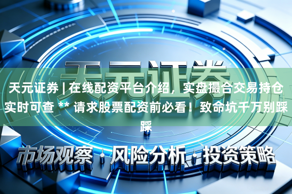 天元证券 | 在线配资平台介绍，实盘撮合交易持仓实时可查 ** 请求股票配资前必看！致命坑千万别踩