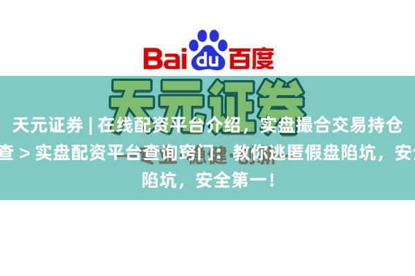 天元证券 | 在线配资平台介绍，实盘撮合交易持仓实时可查 > 实盘配资平台查询窍门：教你逃匿假盘陷坑，安全第一！