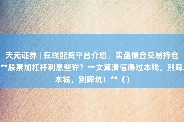 天元证券 | 在线配资平台介绍，实盘撮合交易持仓实时可查 **股票加杠杆利息些许？一文算清信得过本钱，别踩坑！**（）