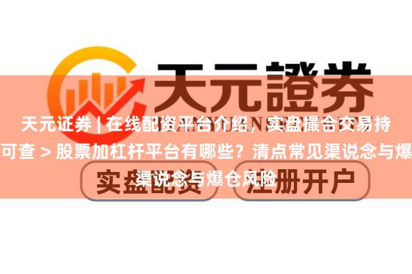 天元证券 | 在线配资平台介绍，实盘撮合交易持仓实时可查 > 股票加杠杆平台有哪些？清点常见渠说念与爆仓风险