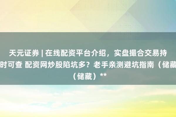 天元证券 | 在线配资平台介绍，实盘撮合交易持仓实时可查 配资网炒股陷坑多？老手亲测避坑指南（储藏）**