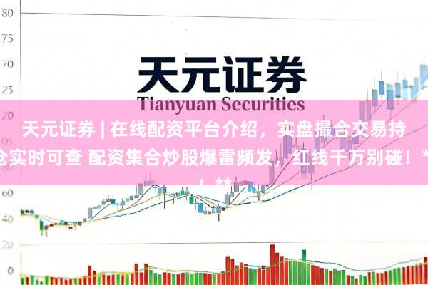 天元证券 | 在线配资平台介绍，实盘撮合交易持仓实时可查 配资集合炒股爆雷频发，红线千万别碰！**