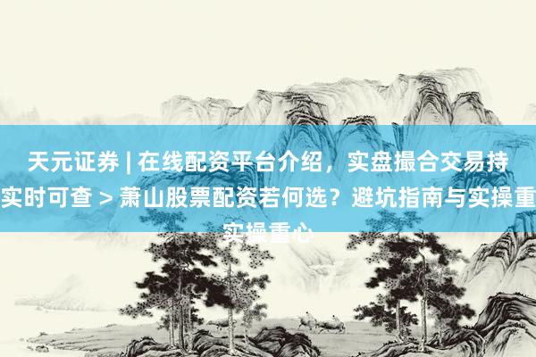 天元证券 | 在线配资平台介绍，实盘撮合交易持仓实时可查 > 萧山股票配资若何选？避坑指南与实操重心