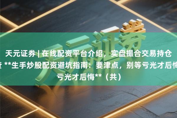 天元证券 | 在线配资平台介绍，实盘撮合交易持仓实时可查 **生手炒股配资避坑指南：要津点，别等亏光才后悔**（共）