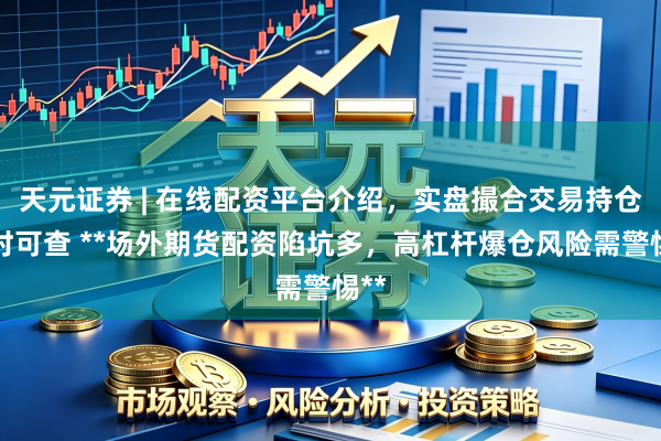 天元证券 | 在线配资平台介绍，实盘撮合交易持仓实时可查 **场外期货配资陷坑多，高杠杆爆仓风险需警惕**