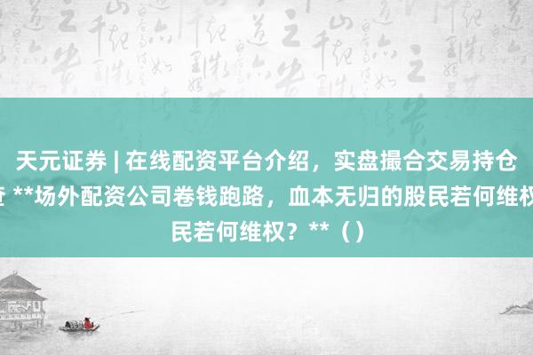 天元证券 | 在线配资平台介绍，实盘撮合交易持仓实时可查 **场外配资公司卷钱跑路，血本无归的股民若何维权？**（）