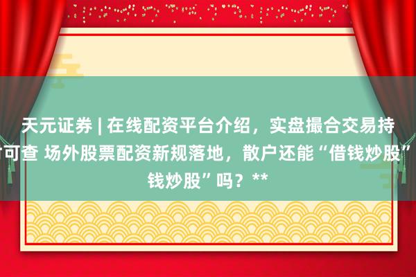 天元证券 | 在线配资平台介绍,实盘撮合交易持仓实时可查 场外股票配资新规落地,散户还能“借钱炒股”吗?**
